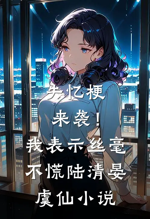 失忆梗来袭！我表示丝毫不慌陆清晏虞仙小说