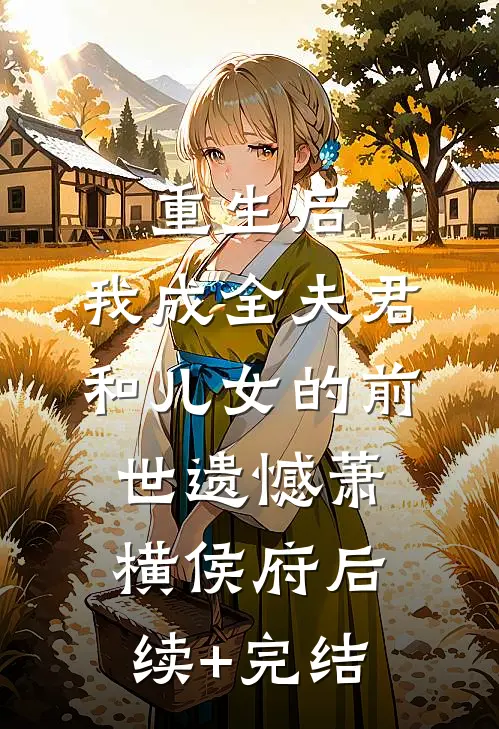 重生后，我成全夫君和儿女的前世遗憾萧横侯府后续+完结