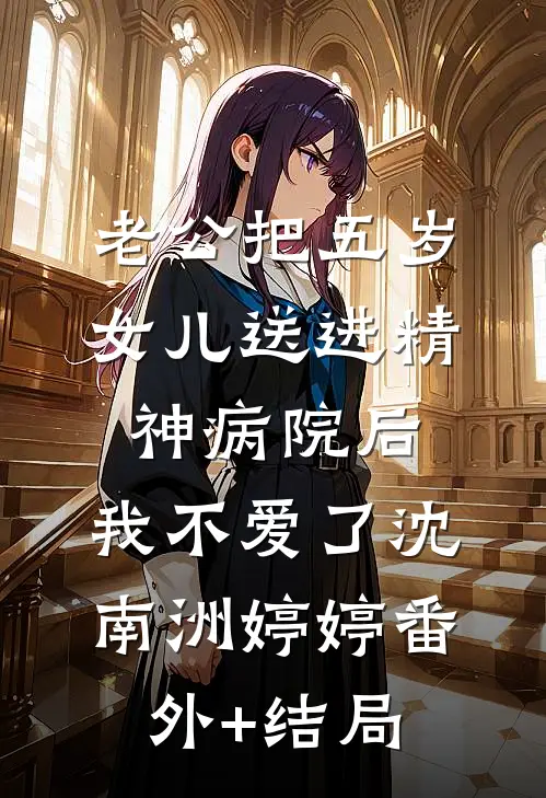 老公把五岁女儿送进精神病院后，我不爱了沈南洲婷婷(番外)+(结局)