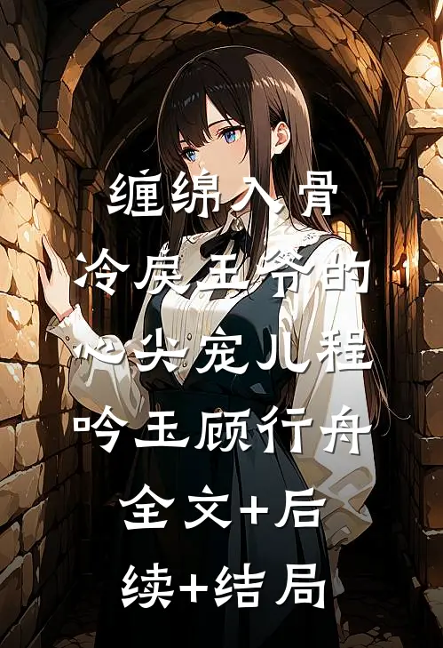 缠绵入骨：冷戾王爷的心尖宠儿程吟玉顾行舟:全文+后续+结局