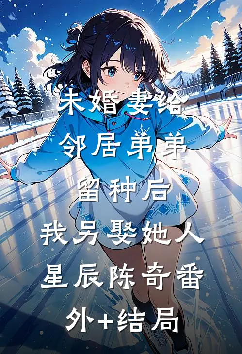 未婚妻给邻居弟弟留种后，我另娶她人星辰陈奇(番外)+(结局)