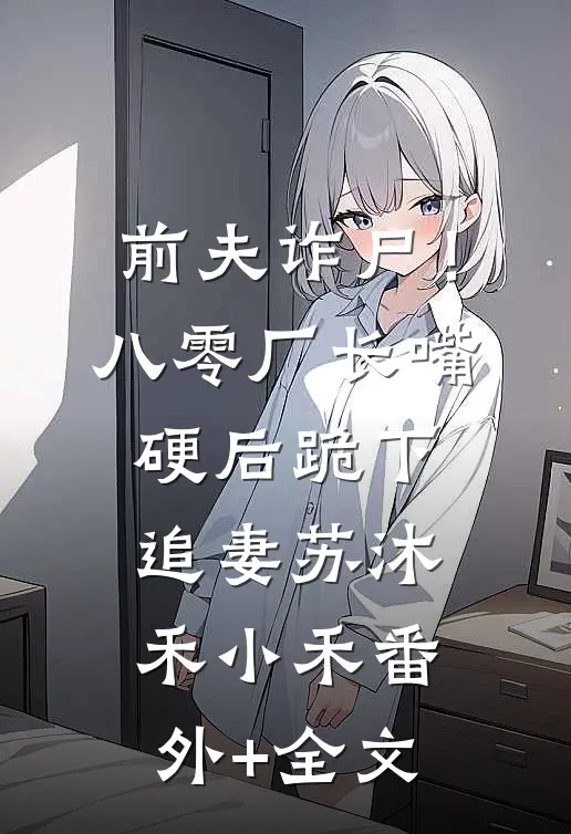 前夫诈尸！八零厂长嘴硬后跪下追妻苏沐禾小禾(番外)+(全文)