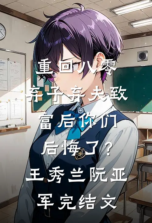 重回八零，弃子弃夫致富后你们后悔了？王秀兰阮亚军完结文