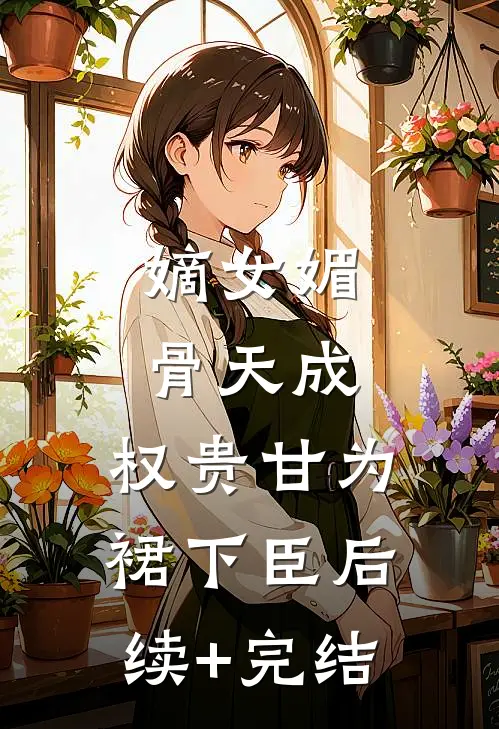 嫡女媚骨天成，权贵甘为裙下臣后续+完结