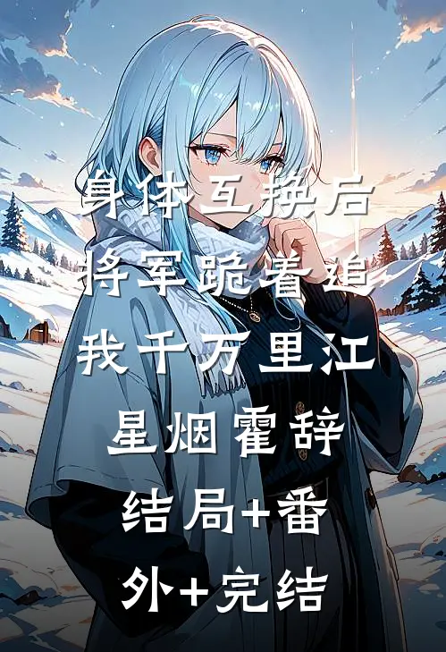 身体互换后，将军跪着追我千万里江星烟霍辞:结局+番外+完结