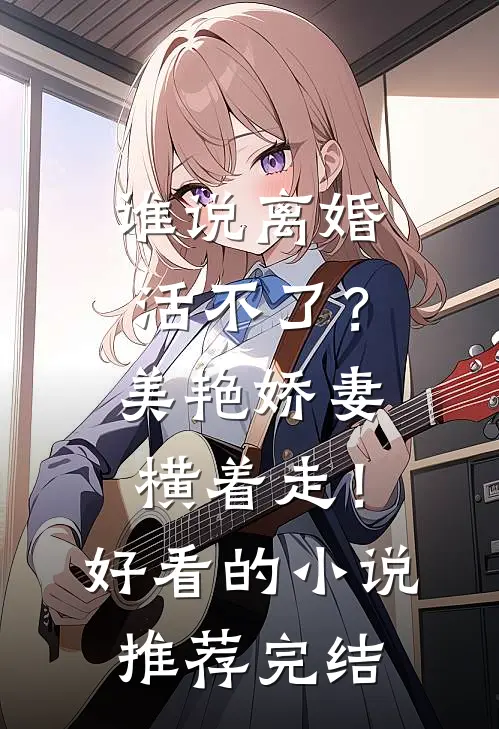 谁说离婚活不了？美艳娇妻横着走！好看的小说推荐完结