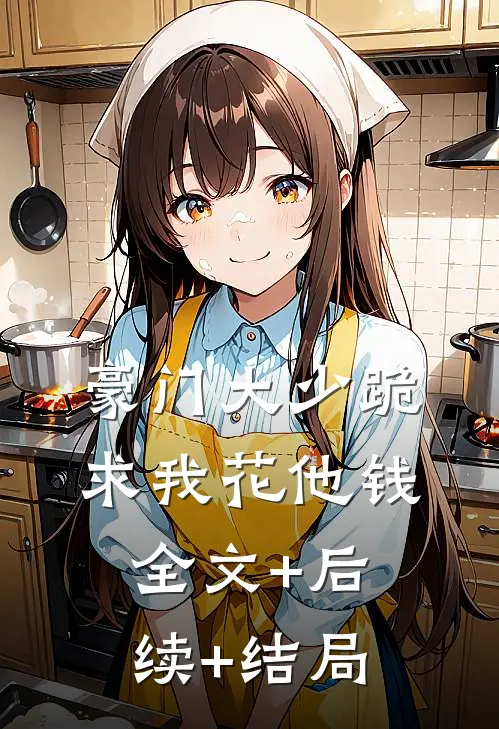豪门大少跪求我花他钱:全文+后续+结局