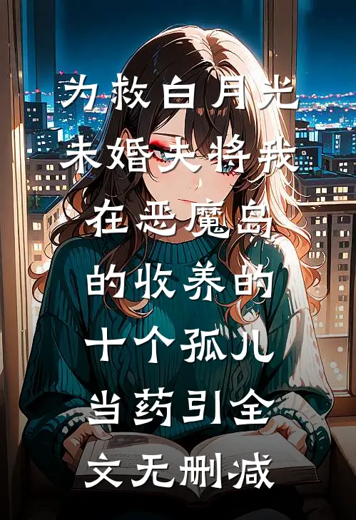 为救白月光，未婚夫将我在恶魔岛的收养的十个孤儿当药引全文无删减