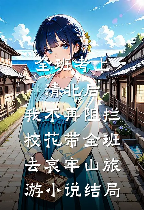 全班考上清北后，我不再阻拦校花带全班去哀牢山旅游小说结局
