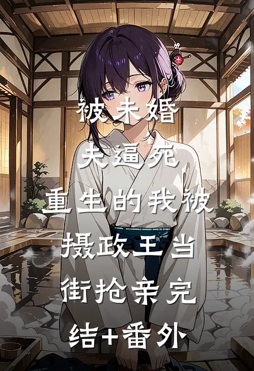 被未婚夫逼死，重生的我被摄政王当街抢亲完结+番外