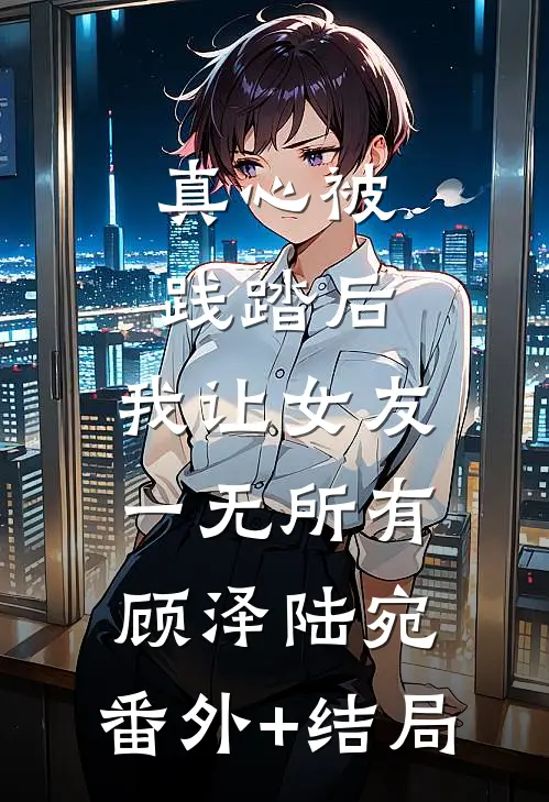真心被践踏后，我让女友一无所有顾泽陆宛:(番外)+(结局)
