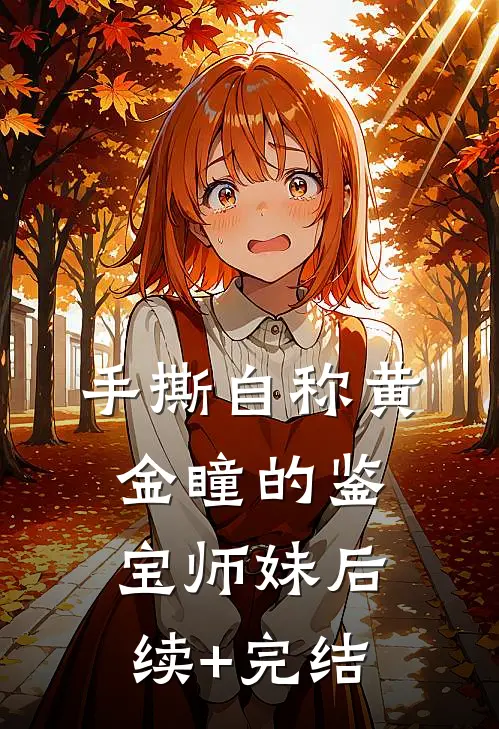 手撕自称“黄金瞳”的鉴宝师妹后续+完结