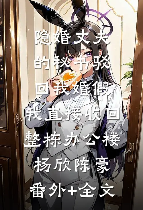 隐婚丈夫的秘书驳回我婚假，我直接收回整栋办公楼杨欣陈豪:(番外)+(全文)
