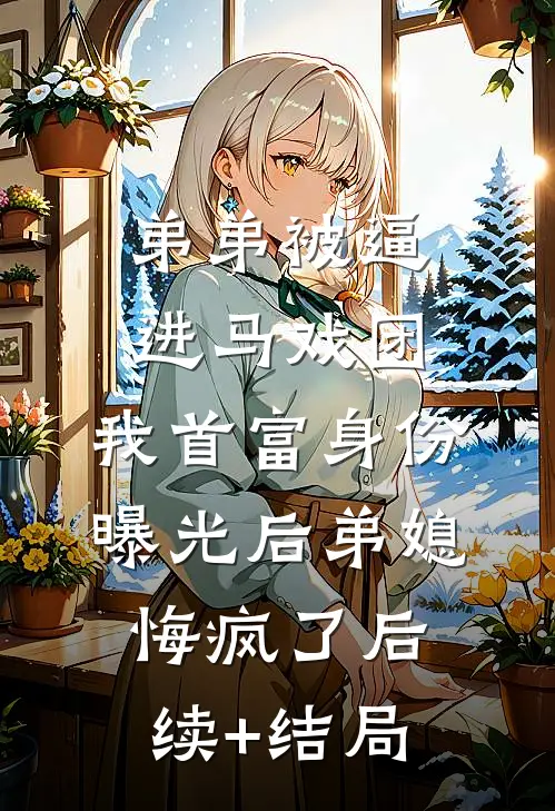 弟弟被逼进马戏团，我首富身份曝光后弟媳悔疯了后续+结局