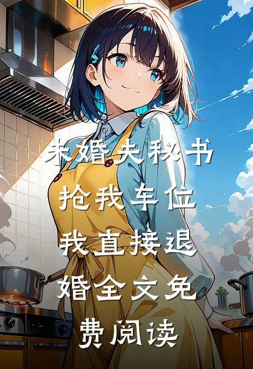 未婚夫秘书抢我车位，我直接退婚全文免费阅读