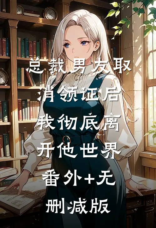 总裁男友取消领证后，我彻底离开他世界:番外+无删减版