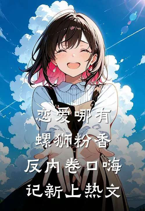 恋爱哪有螺狮粉香，反内卷口嗨记新上热文