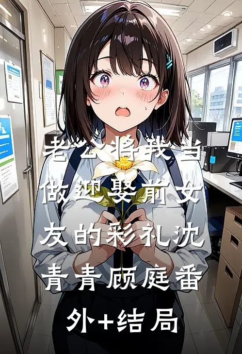 老公将我当做迎娶前女友的彩礼沈青青顾庭(番外)+(结局)