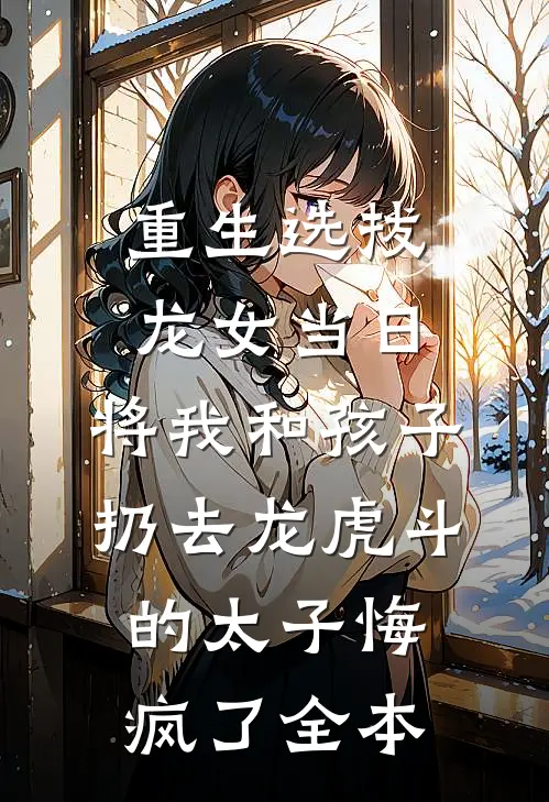 重生选拔龙女当日，将我和孩子扔去龙虎斗的太子悔疯了全本