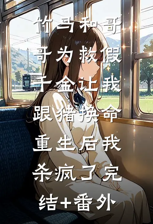竹马和哥哥为救假千金让我跟猪换命，重生后我杀疯了完结+番外