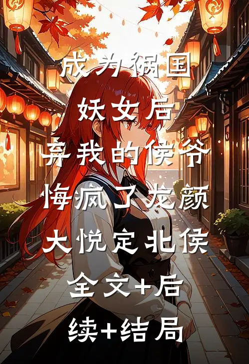 成为祸国妖女后，弃我的侯爷悔疯了龙颜大悦定北侯:全文+后续+结局