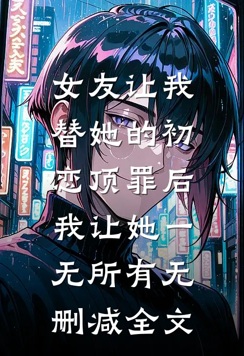 女友让我替她的初恋顶罪后，我让她一无所有无删减全文