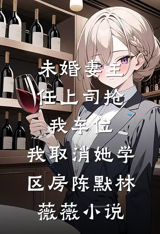 未婚妻主任上司抢我车位，我取消她学区房陈默林薇薇小说