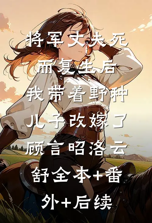 将军丈夫死而复生后，我带着野种儿子改嫁了顾言昭洛云舒全本+番外+后续