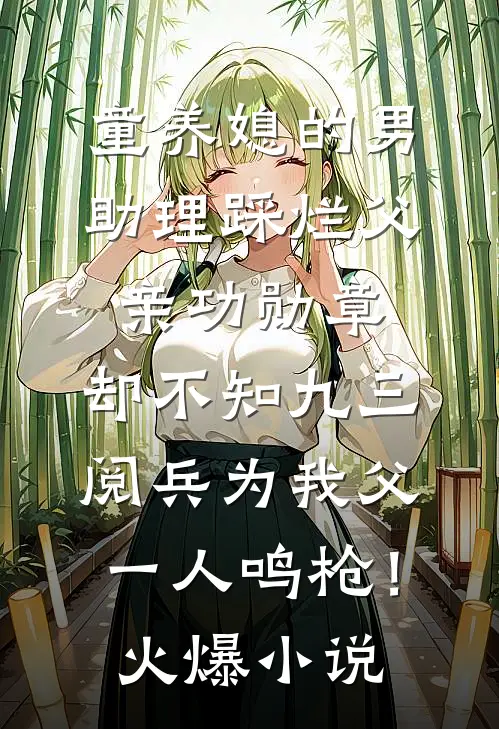 童养媳的男助理踩烂父亲功勋章，却不知九三阅兵为我父一人鸣枪！火爆小说