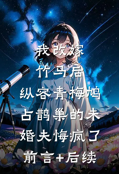 我改嫁竹马后，纵容青梅鸠占鹊巢的未婚夫悔疯了前言+后续