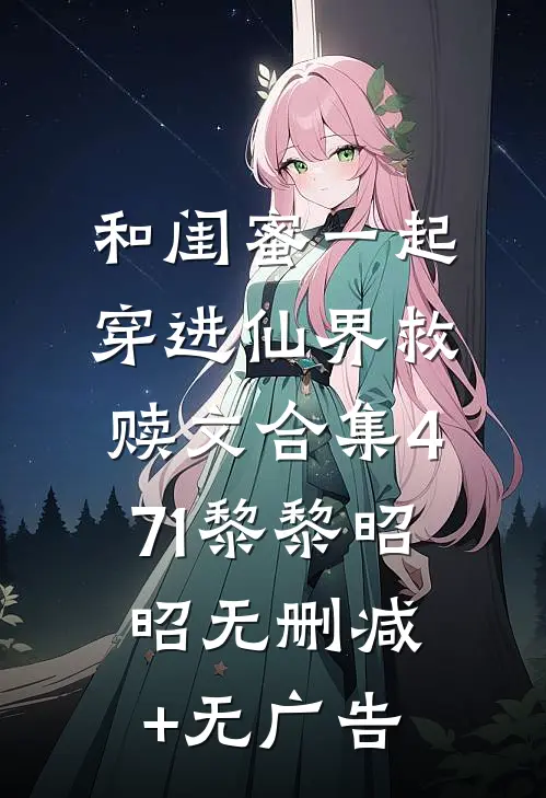 和闺蜜一起穿进仙界救赎文合集471黎黎昭昭无删减+无广告