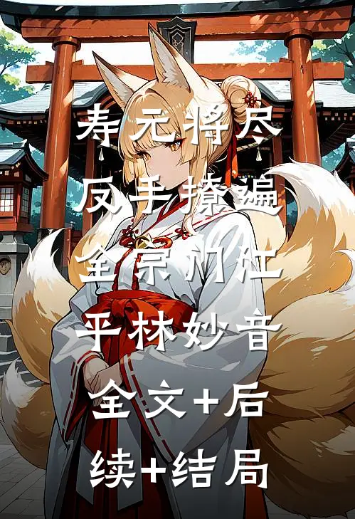寿元将尽：反手撩遍全宗门江平林妙音:全文+后续+结局