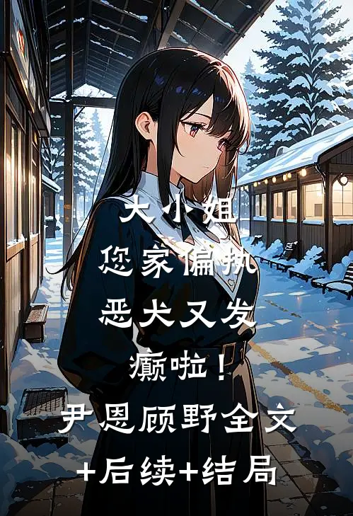 大小姐，您家偏执恶犬又发癫啦！尹恩顾野:全文+后续+结局