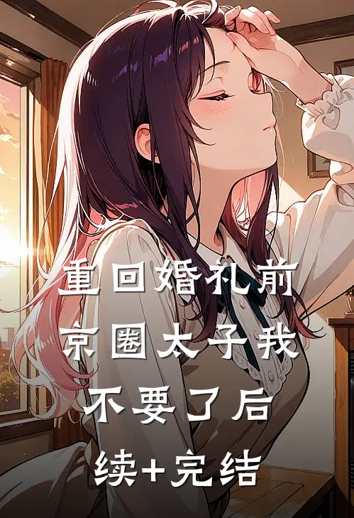 重回婚礼前，京圈太子我不要了后续+完结