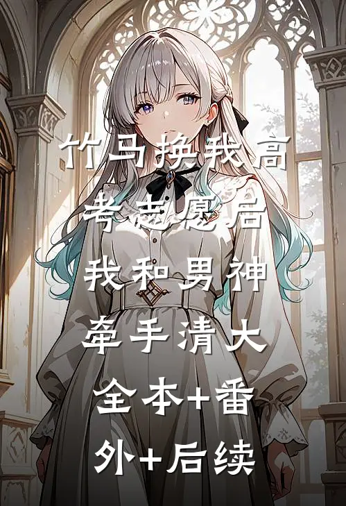 竹马换我高考志愿后，我和男神牵手清大:全本+番外+后续