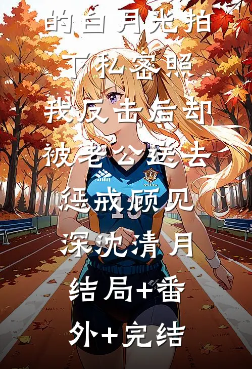 女儿被老公的白月光拍下私密照，我反击后却被老公送去惩戒顾见深沈清月:结局+番外+完结