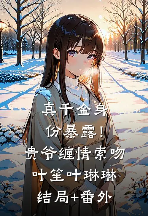 真千金身份暴露！贵爷缠情索吻叶笙叶琳琳结局+番外