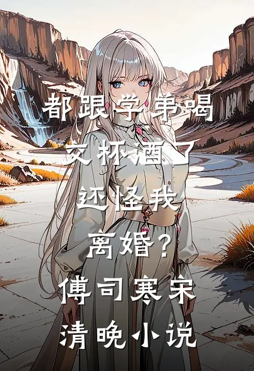 都跟学弟喝交杯酒了，还怪我离婚？傅司寒宋清晚小说