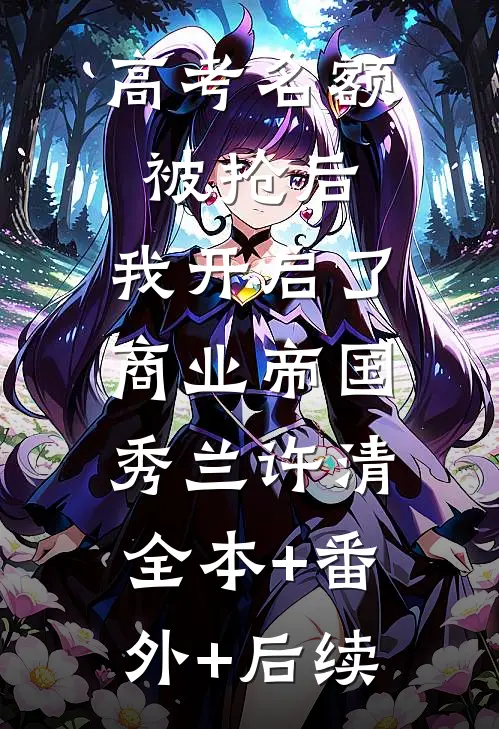高考名额被抢后，我开启了商业帝国秀兰许清:全本+番外+后续