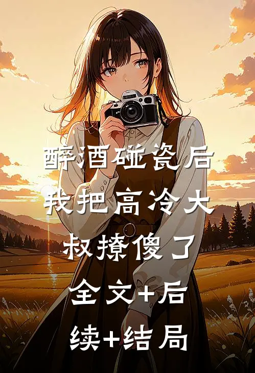 醉酒碰瓷后，我把高冷大叔撩傻了:全文+后续+结局