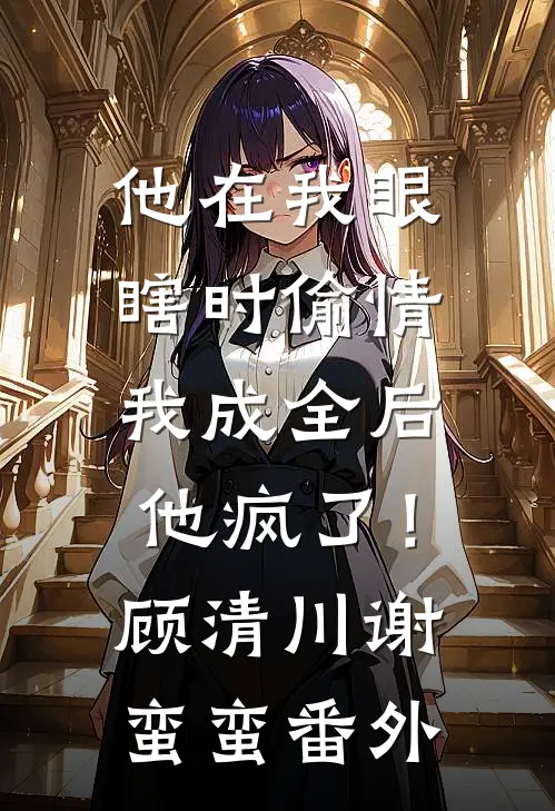 他在我眼瞎时偷情，我成全后他疯了！顾清川谢蛮蛮番外