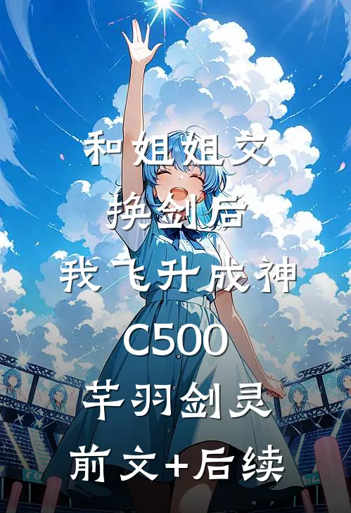 和姐姐交换剑后，我飞升成神C500芊羽剑灵:前文+后续