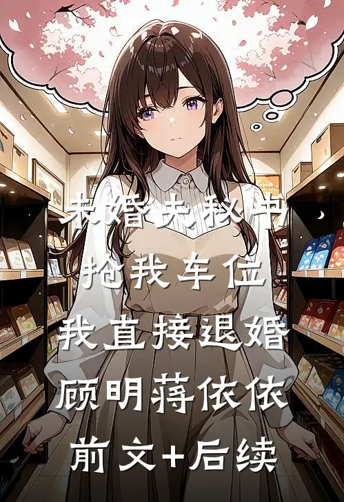 未婚夫秘书抢我车位，我直接退婚顾明蒋依依:前文+后续