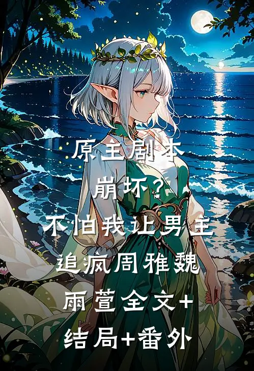 原主剧本崩坏？不怕，我让男主追疯周雅魏雨萱:全文+结局+番外