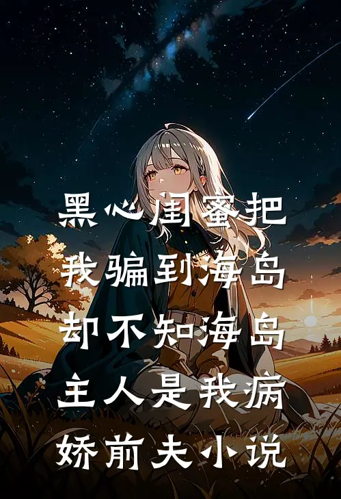 黑心闺蜜把我骗到海岛，却不知海岛主人是我病娇前夫小说