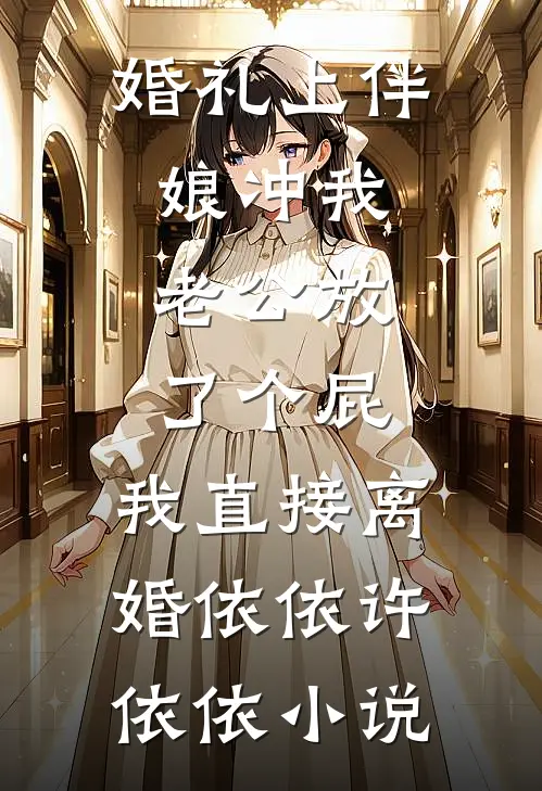 婚礼上伴娘冲我老公放了个屁，我直接离婚依依许依依小说