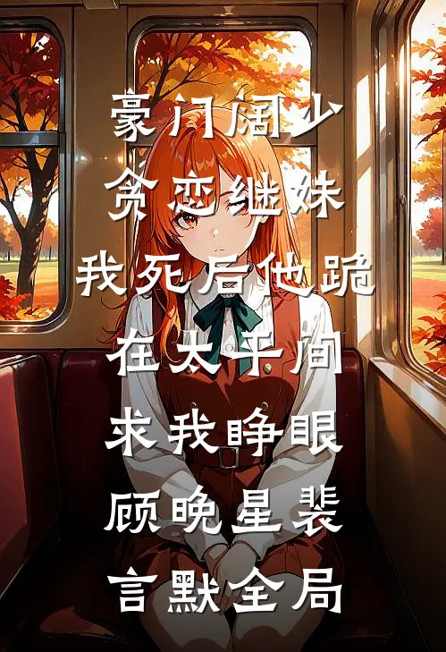 豪门阔少贪恋继妹，我死后他跪在太平间求我睁眼顾晚星裴言默全局