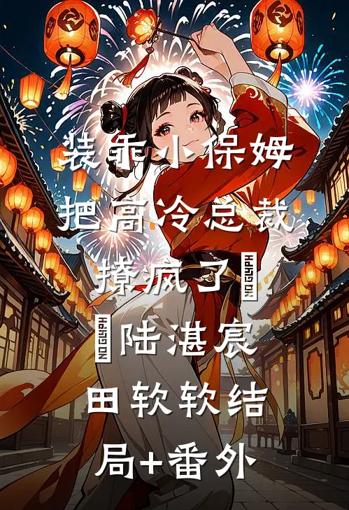 装乖小保姆把高冷总裁撩疯了​​陆湛宸田软软结局+番外