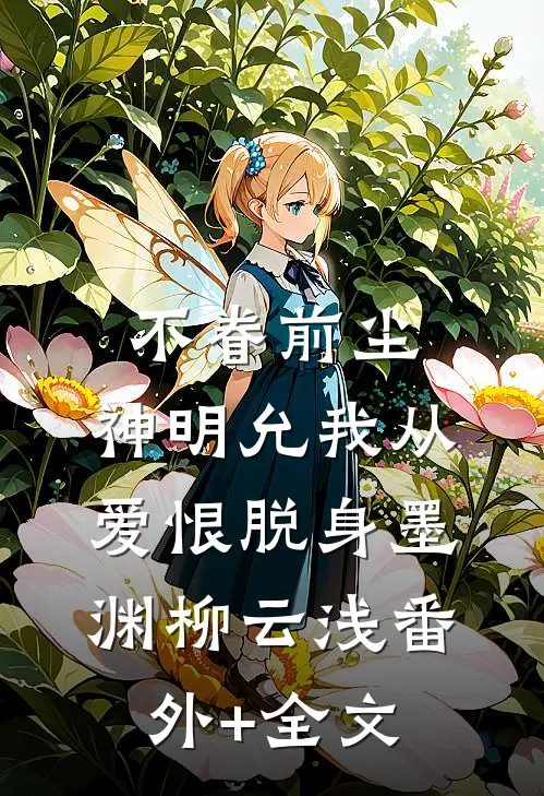 不眷前尘，神明允我从爱恨脱身墨渊柳云浅(番外)+(全文)
