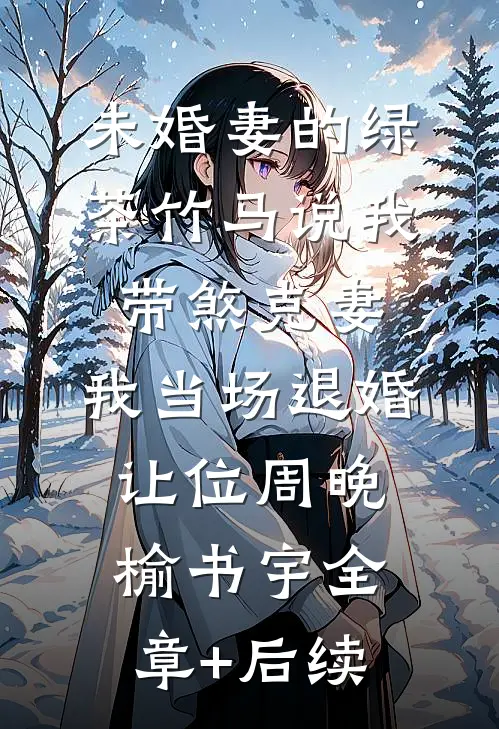 未婚妻的绿茶竹马说我带煞克妻，我当场退婚让位周晚榆书宇全章+后续